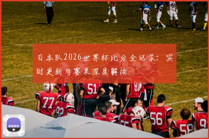 日本队2026世界杯比分全记录：实时更新与赛果深度解读