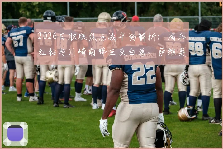 2026日职联焦点战半场解析：浦和红钻与川崎前锋互交白卷，萨维奥、奥奈乌成关键先生