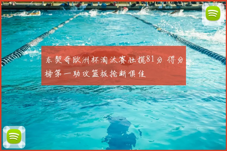 东契奇欧洲杯淘汰赛独揽81分 得分榜第一助攻篮板抢断俱佳