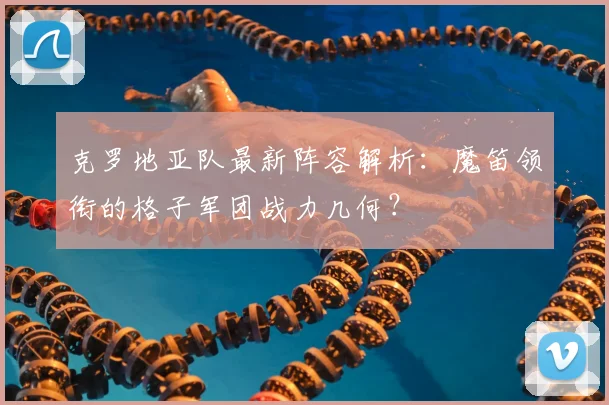 克罗地亚队最新阵容解析:魔笛领衔的格子军团战力几何?