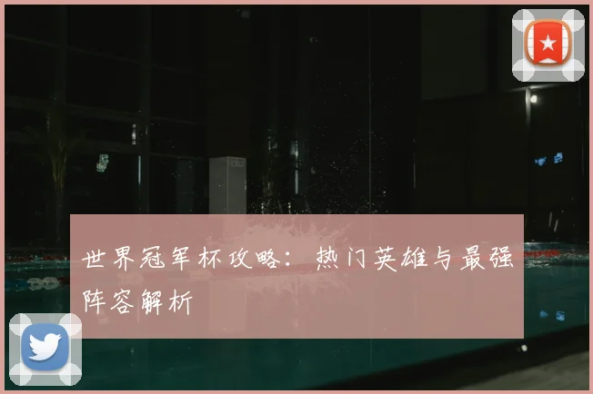 世界冠军杯攻略:热门英雄与最强阵容解析