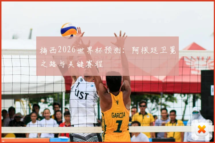 梅西2026世界杯预测:阿根廷卫冕之路与关键赛程