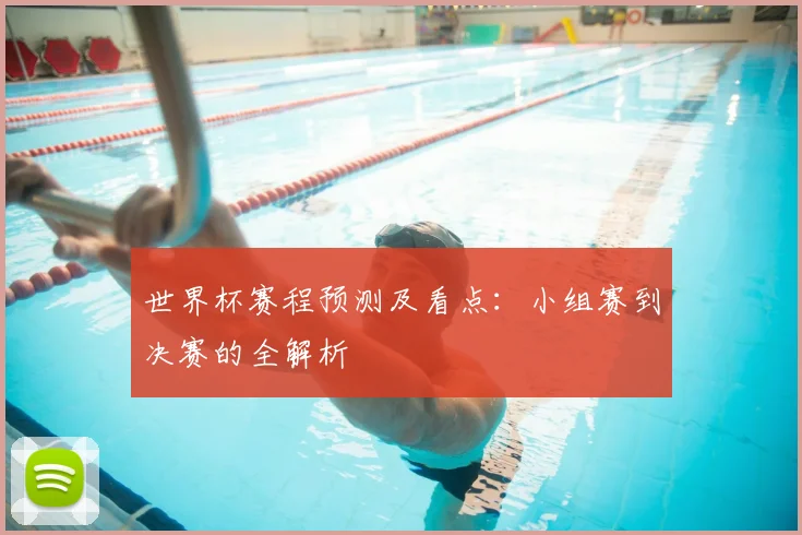世界杯赛程预测及看点：小组赛到决赛的全解析