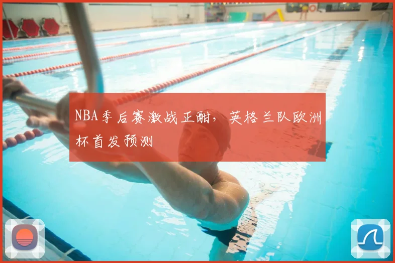 NBA季后赛激战正酣，英格兰队欧洲杯首发预测