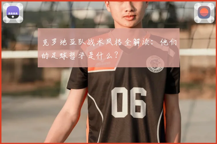 克罗地亚队战术风格全解读:他们的足球哲学是什么?