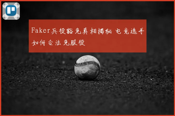 Faker兵役豁免真相揭秘 电竞选手如何合法免服役