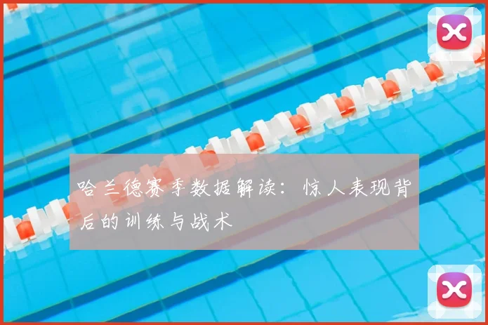 哈兰德赛季数据解读：惊人表现背后的训练与战术