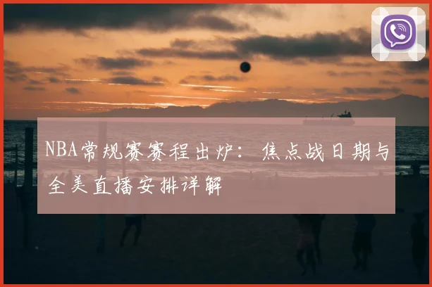 NBA常规赛赛程出炉：焦点战日期与全美直播安排详解