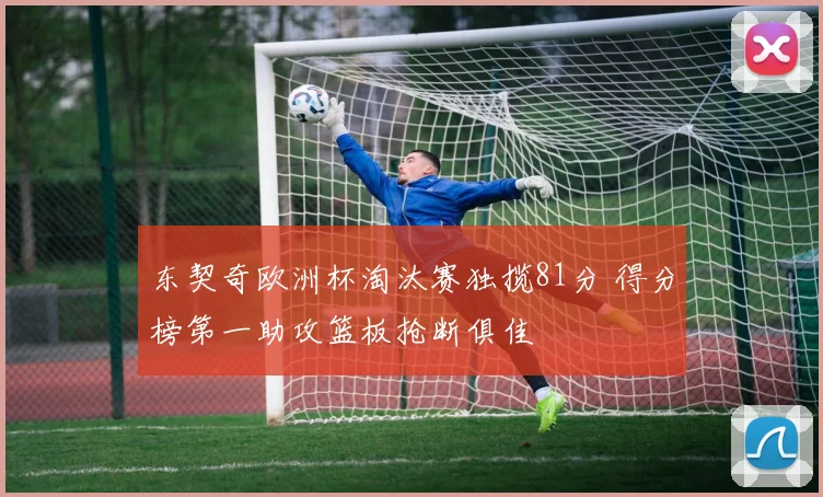 东契奇欧洲杯淘汰赛独揽81分 得分榜第一助攻篮板抢断俱佳