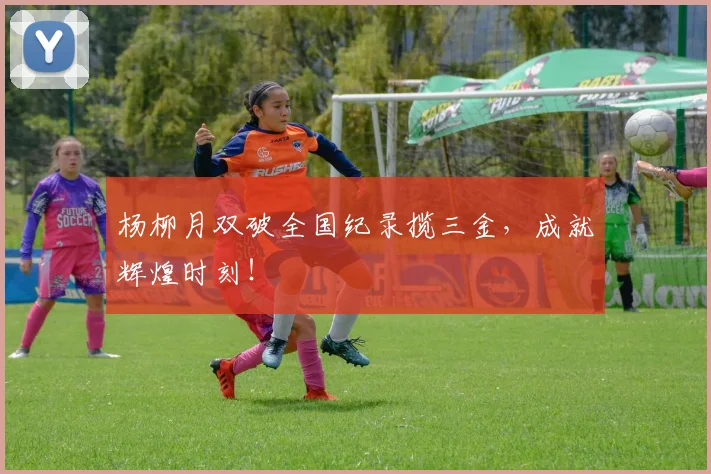 杨柳月双破全国纪录揽三金，成就辉煌时刻！