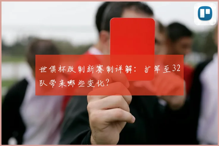 世俱杯改制新赛制详解：扩军至32队带来哪些变化？
