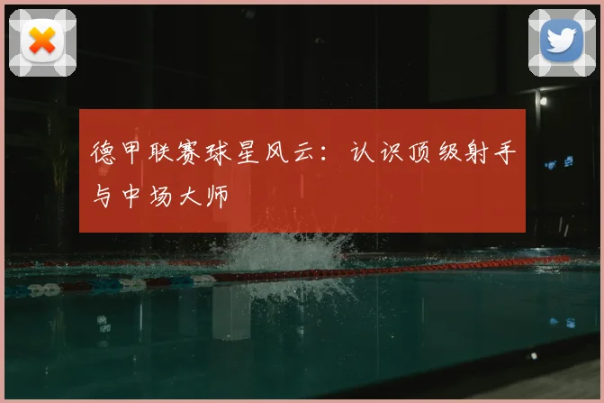 德甲联赛球星风云：认识顶级射手与中场大师