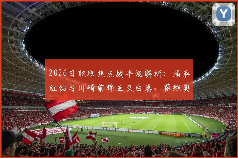 2026日职联焦点战半场解析:浦和红钻与川崎前锋互交白卷,萨维奥、奥奈乌成关键先生