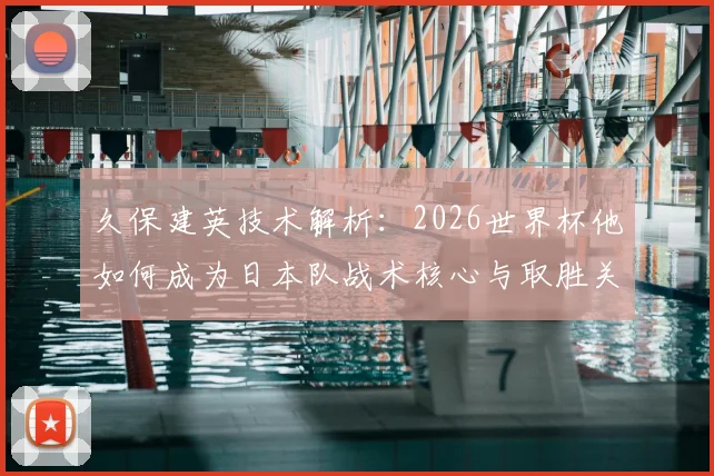久保建英技术解析:2026世界杯他如何成为日本队战术核心与取胜关键