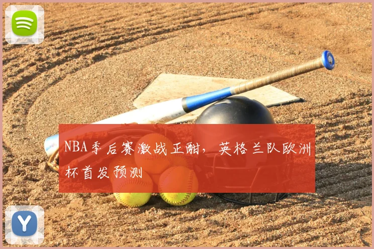 NBA季后赛激战正酣,英格兰队欧洲杯首发预测