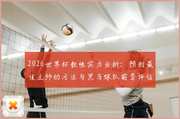 2026世界杯教练实力分析：预测最佳主帅的方法与黑马球队前景评估