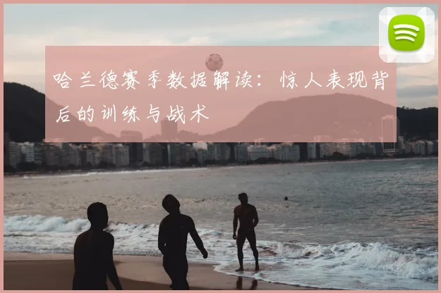 哈兰德赛季数据解读:惊人表现背后的训练与战术