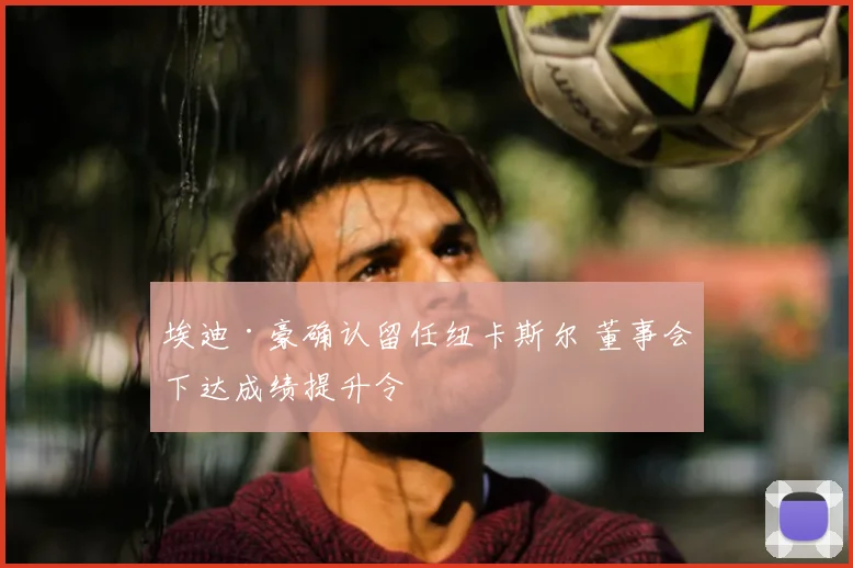 埃迪·豪确认留任纽卡斯尔 董事会下达成绩提升令