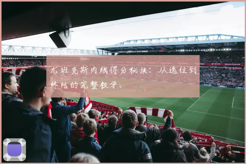 尤班克斯内线得分秘诀:从选位到终结的完整教学。