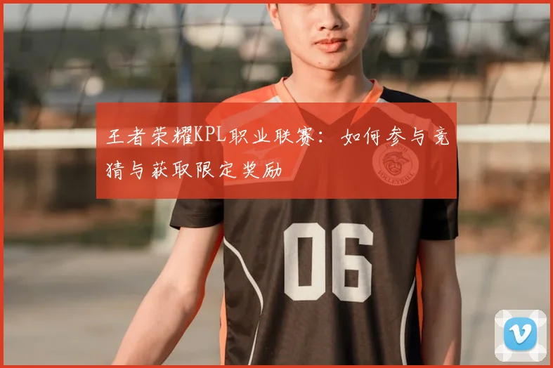 王者荣耀KPL职业联赛:如何参与竞猜与获取限定奖励