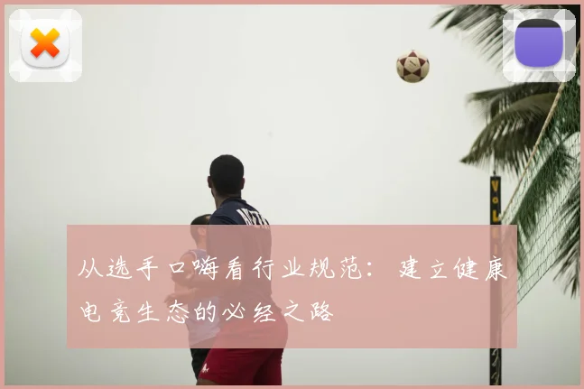 从选手口嗨看行业规范:建立健康电竞生态的必经之路