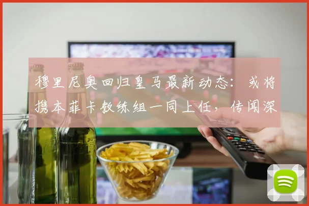 穆里尼奥回归皇马最新动态：或将携本菲卡教练组一同上任，传闻深度解析