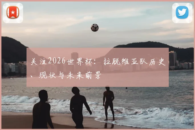关注2026世界杯：拉脱维亚队历史、现状与未来前景