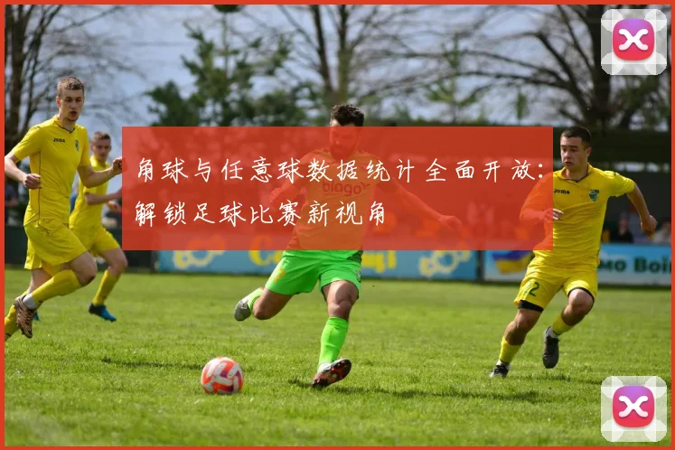 角球与任意球数据统计全面开放:解锁足球比赛新视角