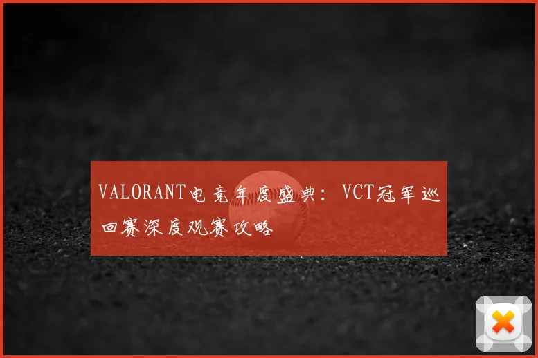 VALORANT电竞年度盛典:VCT冠军巡回赛深度观赛攻略