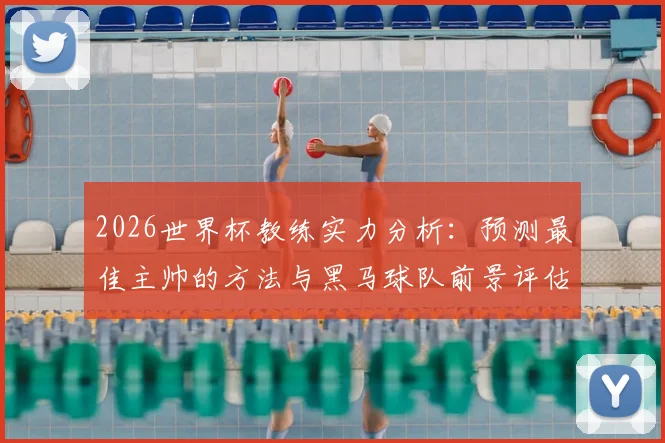 2026世界杯教练实力分析：预测最佳主帅的方法与黑马球队前景评估