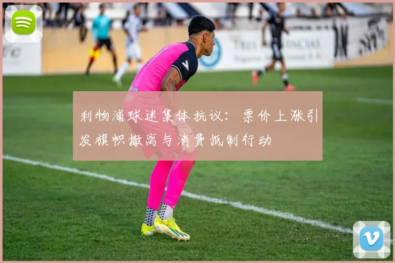 利物浦球迷集体抗议：票价上涨引发旗帜撤离与消费抵制行动