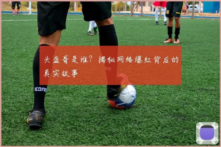 头盔哥是谁？揭秘网络爆红背后的真实故事