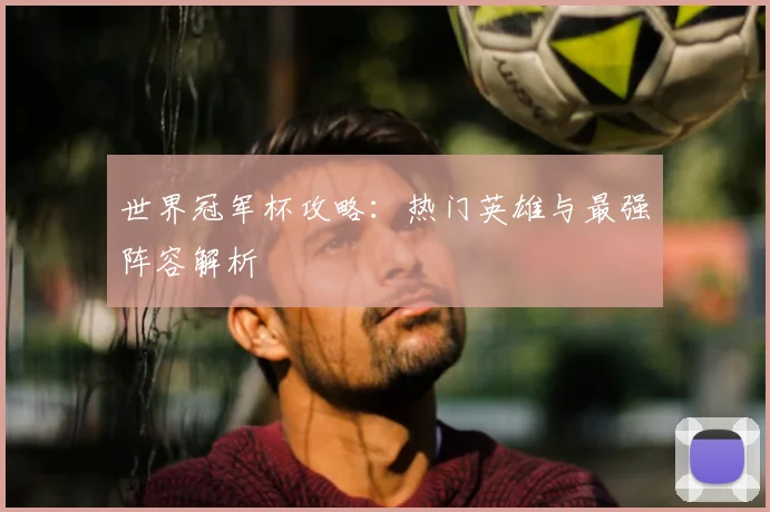 世界冠军杯攻略：热门英雄与最强阵容解析