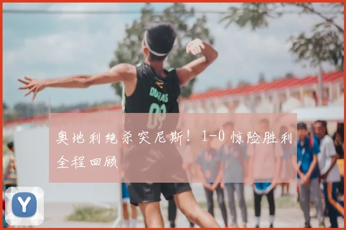 奥地利绝杀突尼斯！1-0 惊险胜利全程回顾